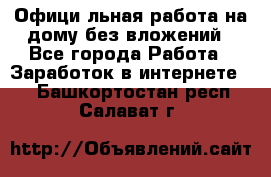 Официaльная работа на дому,без вложений - Все города Работа » Заработок в интернете   . Башкортостан респ.,Салават г.